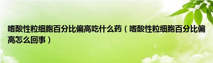 嗜酸性粒細胞百分比偏高吃什么藥（嗜酸性粒細胞百分比偏高怎么回事）