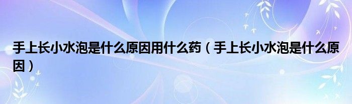 手上長小水泡是什么原因用什么藥（手上長小水泡是什么原因）