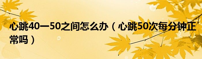 心跳40一50之間怎么辦（心跳50次每分鐘正常嗎）