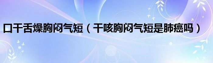 口干舌燥胸悶氣短（干咳胸悶氣短是肺癌嗎）