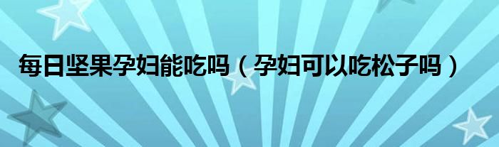 每日?qǐng)?jiān)果孕婦能吃嗎（孕婦可以吃松子嗎）