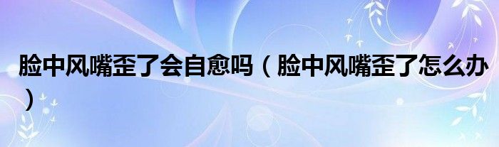 臉中風(fēng)嘴歪了會(huì)自愈嗎（臉中風(fēng)嘴歪了怎么辦）