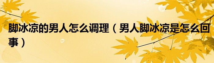 腳冰涼的男人怎么調理（男人腳冰涼是怎么回事）