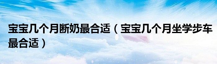 寶寶幾個(gè)月斷奶最合適（寶寶幾個(gè)月坐學(xué)步車(chē)最合適）