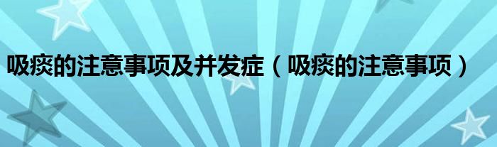 吸痰的注意事項(xiàng)及并發(fā)癥（吸痰的注意事項(xiàng)）