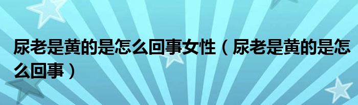 尿老是黃的是怎么回事女性（尿老是黃的是怎么回事）