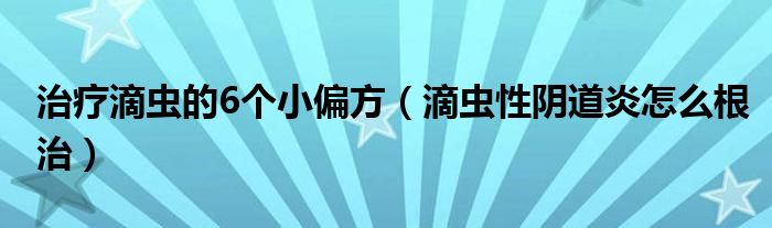 治療滴蟲的6個(gè)小偏方（滴蟲性陰道炎怎么根治）