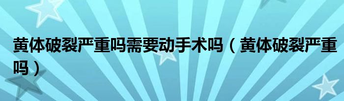 黃體破裂嚴重嗎需要動手術嗎（黃體破裂嚴重嗎）