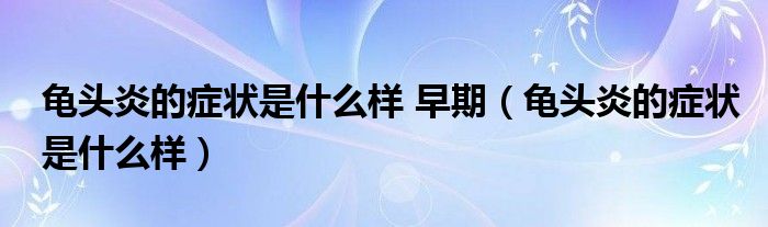 龜頭炎的癥狀是什么樣 早期（龜頭炎的癥狀是什么樣）