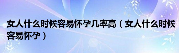 女人什么時候容易懷孕幾率高（女人什么時候容易懷孕）