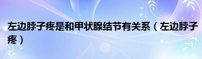 左邊脖子疼是和甲狀腺結(jié)節(jié)有關系（左邊脖子疼）