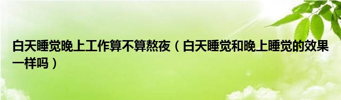 白天睡覺(jué)晚上工作算不算熬夜（白天睡覺(jué)和晚上睡覺(jué)的效果一樣嗎）