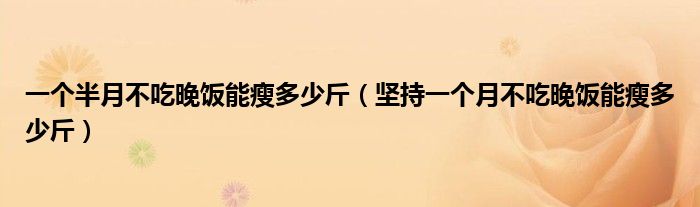 一個(gè)半月不吃晚飯能瘦多少斤（堅(jiān)持一個(gè)月不吃晚飯能瘦多少斤）