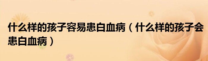 什么樣的孩子容易患白血?。ㄊ裁礃拥暮⒆訒?huì)患白血病）