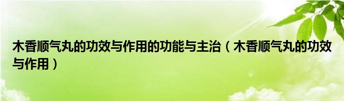 木香順氣丸的功效與作用的功能與主治（木香順氣丸的功效與作用）