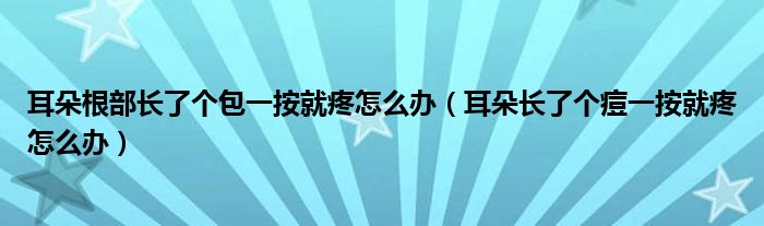 耳朵根部長了個(gè)包一按就疼怎么辦（耳朵長了個(gè)痘一按就疼怎么辦）