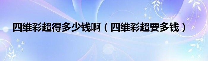 四維彩超得多少錢?。ㄋ木S彩超要多錢）