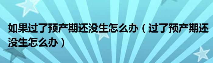 如果過了預(yù)產(chǎn)期還沒生怎么辦（過了預(yù)產(chǎn)期還沒生怎么辦）