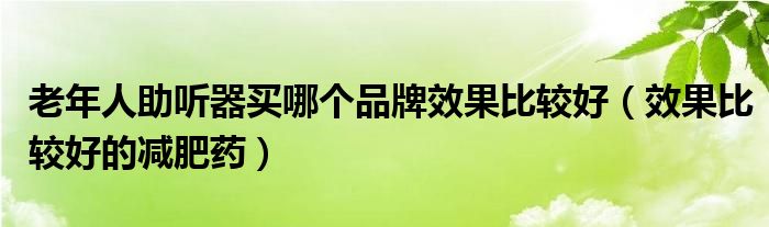 老年人助聽(tīng)器買哪個(gè)品牌效果比較好（效果比較好的減肥藥）