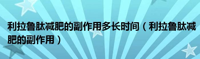 利拉魯肽減肥的副作用多長時間（利拉魯肽減肥的副作用）