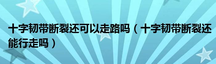 十字韌帶斷裂還可以走路嗎（十字韌帶斷裂還能行走嗎）