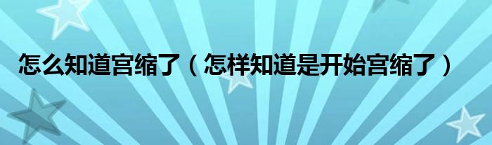 怎么知道宮縮了（怎樣知道是開始宮縮了）