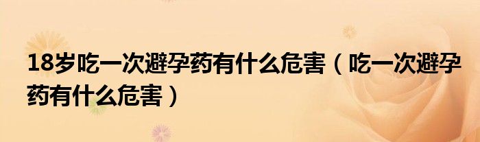 18歲吃一次避孕藥有什么危害（吃一次避孕藥有什么危害）