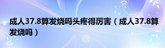 成人37.8算發(fā)燒嗎頭疼得厲害（成人37.8算發(fā)燒嗎）