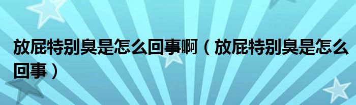 放屁特別臭是怎么回事?。ǚ牌ㄌ貏e臭是怎么回事）