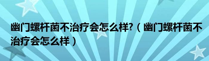 幽門(mén)螺桿菌不治療會(huì)怎么樣?（幽門(mén)螺桿菌不治療會(huì)怎么樣）