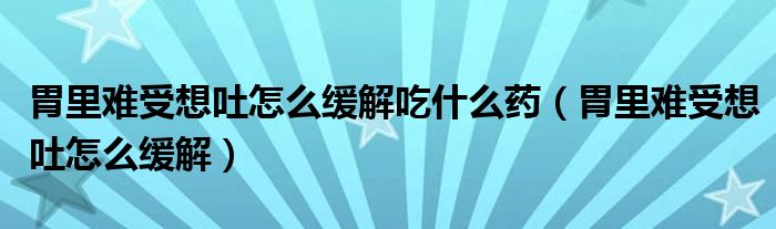 胃里難受想吐怎么緩解吃什么藥（胃里難受想吐怎么緩解）