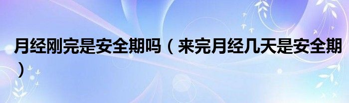 月經剛完是安全期嗎（來完月經幾天是安全期）