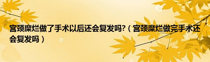 宮頸糜爛做了手術(shù)以后還會復發(fā)嗎?（宮頸糜爛做完手術(shù)還會復發(fā)嗎）