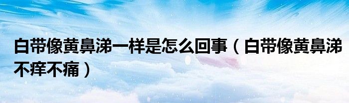 白帶像黃鼻涕一樣是怎么回事（白帶像黃鼻涕不癢不痛）