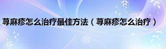 蕁麻疹怎么治療最佳方法（蕁麻疹怎么治療）