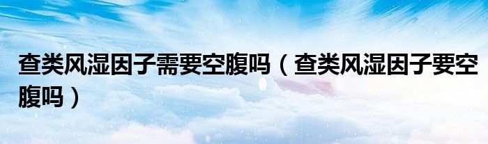 查類風(fēng)濕因子需要空腹嗎（查類風(fēng)濕因子要空腹嗎）