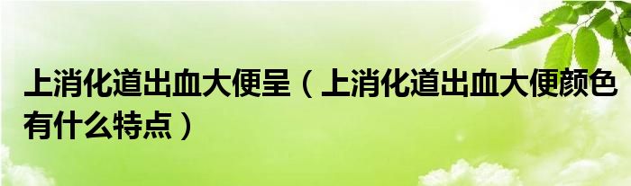 上消化道出血大便呈（上消化道出血大便顏色有什么特點）