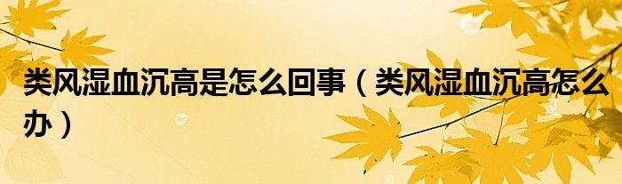 類(lèi)風(fēng)濕血沉高是怎么回事（類(lèi)風(fēng)濕血沉高怎么辦）