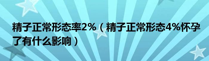 精子正常形態(tài)率2%（精子正常形態(tài)4%懷孕了有什么影響）