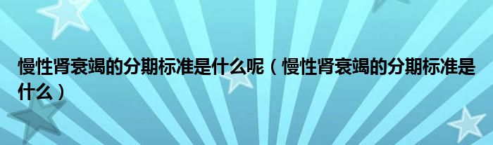 慢性腎衰竭的分期標(biāo)準(zhǔn)是什么呢（慢性腎衰竭的分期標(biāo)準(zhǔn)是什么）