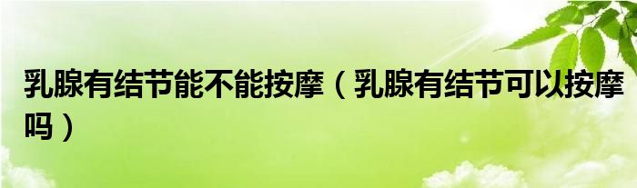 乳腺有結(jié)節(jié)能不能按摩（乳腺有結(jié)節(jié)可以按摩嗎）