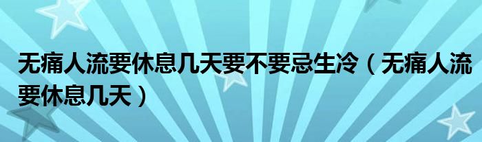 無痛人流要休息幾天要不要忌生冷（無痛人流要休息幾天）