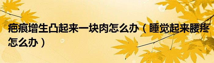 疤痕增生凸起來(lái)一塊肉怎么辦（睡覺(jué)起來(lái)腰疼怎么辦）