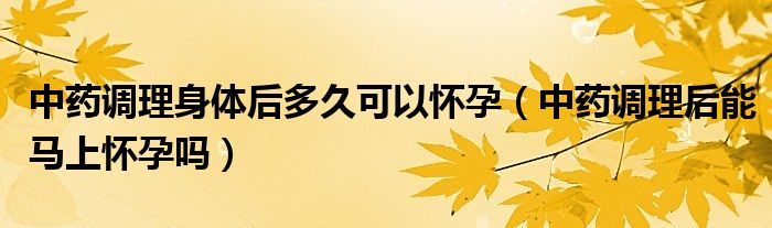 中藥調(diào)理身體后多久可以懷孕（中藥調(diào)理后能馬上懷孕嗎）