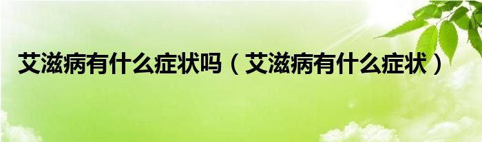 艾滋病有什么癥狀嗎（艾滋病有什么癥狀）