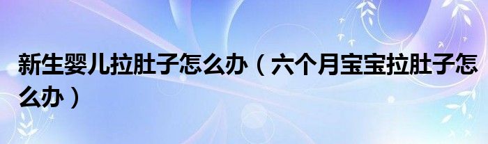 新生嬰兒拉肚子怎么辦（六個(gè)月寶寶拉肚子怎么辦）