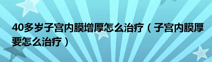 40多歲子宮內膜增厚怎么治療（子宮內膜厚要怎么治療）