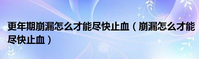 更年期崩漏怎么才能盡快止血（崩漏怎么才能盡快止血）