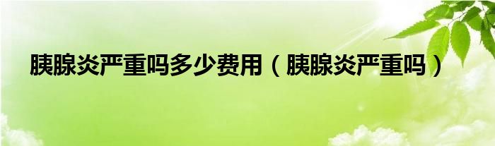 胰腺炎嚴重嗎多少費用（胰腺炎嚴重嗎）