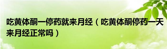 吃黃體酮一停藥就來月經（吃黃體酮停藥一天來月經正常嗎）